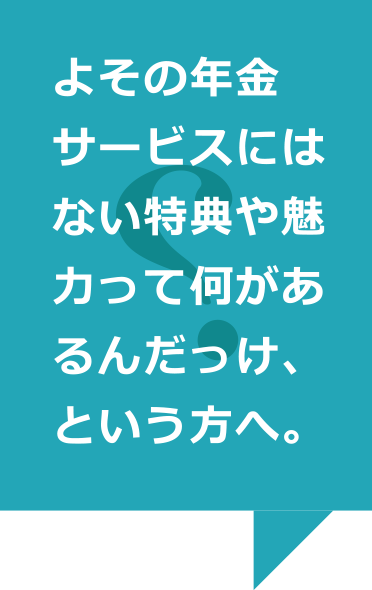 よその年金サービスにはない特典や魅力って何があるんだっけ、という方へ。